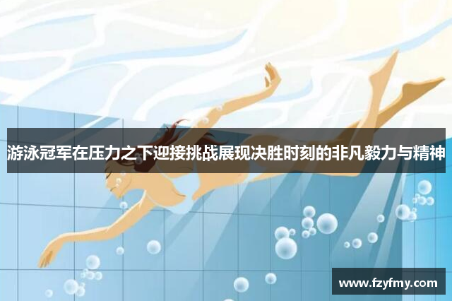 游泳冠军在压力之下迎接挑战展现决胜时刻的非凡毅力与精神