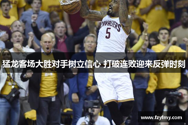 猛龙客场大胜对手树立信心 打破连败迎来反弹时刻