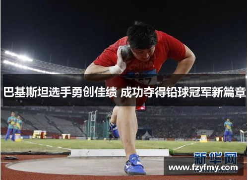 巴基斯坦选手勇创佳绩 成功夺得铅球冠军新篇章