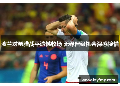 波兰对希腊战平遗憾收场 无缘晋级机会深感惋惜