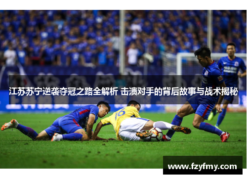 江苏苏宁逆袭夺冠之路全解析 击溃对手的背后故事与战术揭秘