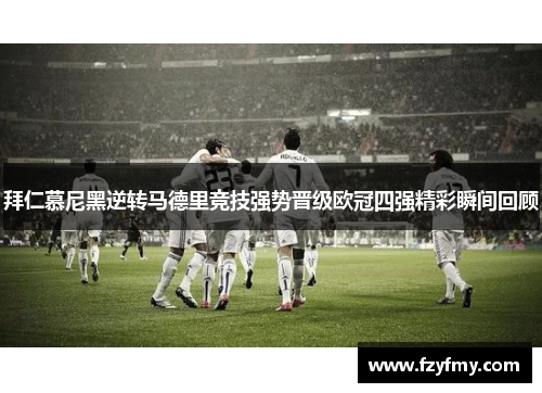 拜仁慕尼黑逆转马德里竞技强势晋级欧冠四强精彩瞬间回顾