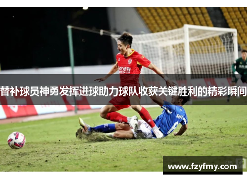 替补球员神勇发挥进球助力球队收获关键胜利的精彩瞬间