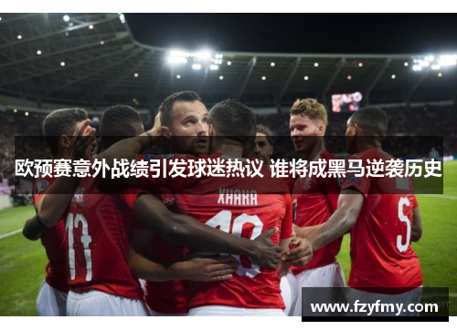 欧预赛意外战绩引发球迷热议 谁将成黑马逆袭历史