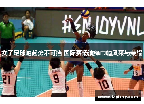 女子足球崛起势不可挡 国际赛场演绎巾帼风采与荣耀