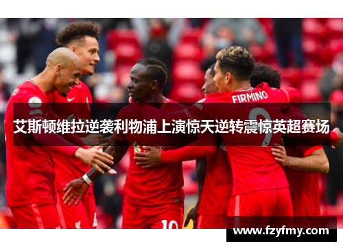 艾斯顿维拉逆袭利物浦上演惊天逆转震惊英超赛场