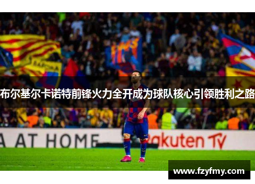 布尔基尔卡诺特前锋火力全开成为球队核心引领胜利之路
