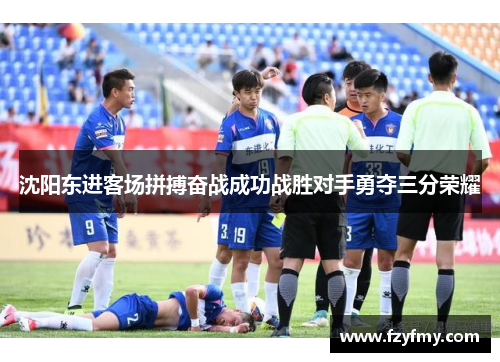 沈阳东进客场拼搏奋战成功战胜对手勇夺三分荣耀