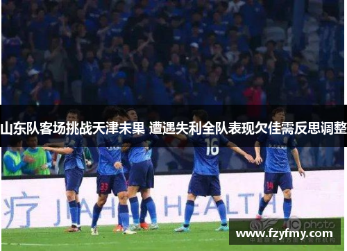 山东队客场挑战天津未果 遭遇失利全队表现欠佳需反思调整