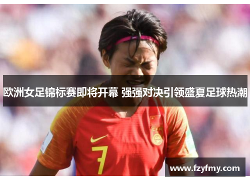 欧洲女足锦标赛即将开幕 强强对决引领盛夏足球热潮