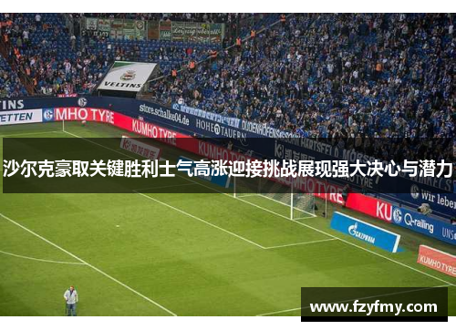 沙尔克豪取关键胜利士气高涨迎接挑战展现强大决心与潜力
