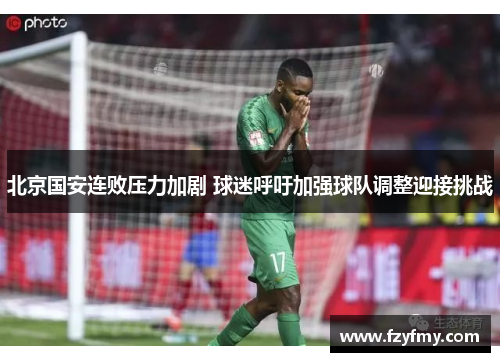 北京国安连败压力加剧 球迷呼吁加强球队调整迎接挑战