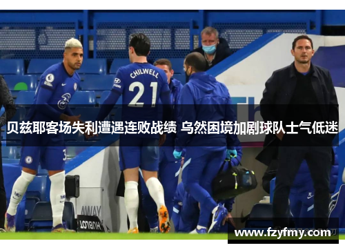 贝兹耶客场失利遭遇连败战绩 乌然困境加剧球队士气低迷