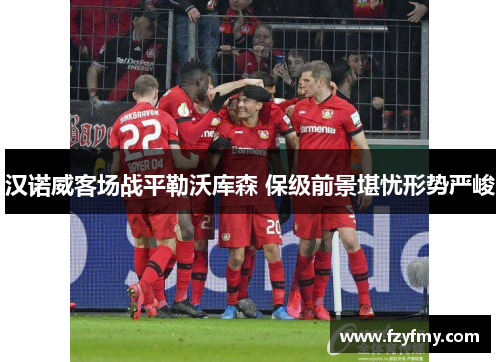 汉诺威客场战平勒沃库森 保级前景堪忧形势严峻