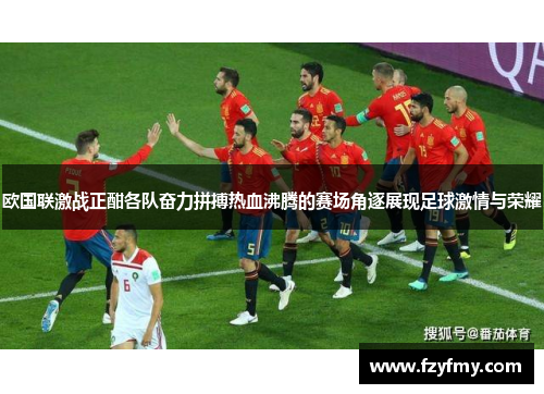 欧国联激战正酣各队奋力拼搏热血沸腾的赛场角逐展现足球激情与荣耀